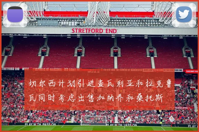 切尔西计划引进查瓦利亚和拉克鲁瓦同时考虑出售加纳乔和桑托斯
